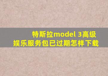 特斯拉model 3高级娱乐服务包已过期怎样下载